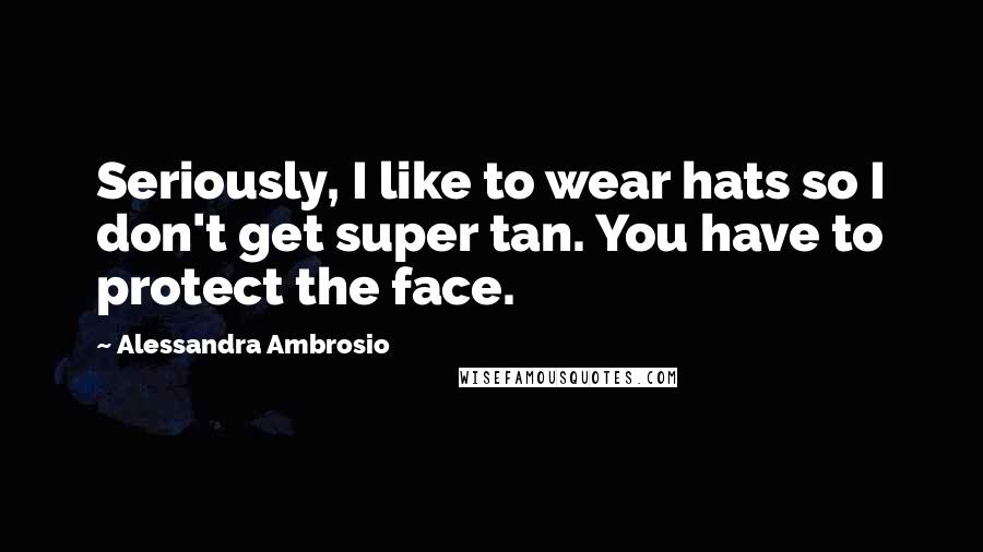 Alessandra Ambrosio Quotes: Seriously, I like to wear hats so I don't get super tan. You have to protect the face.