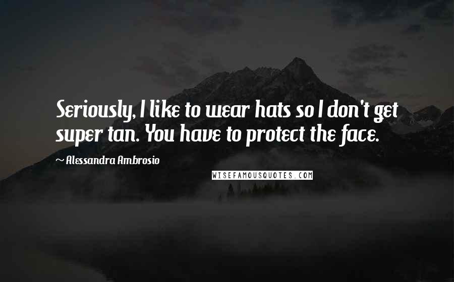 Alessandra Ambrosio Quotes: Seriously, I like to wear hats so I don't get super tan. You have to protect the face.