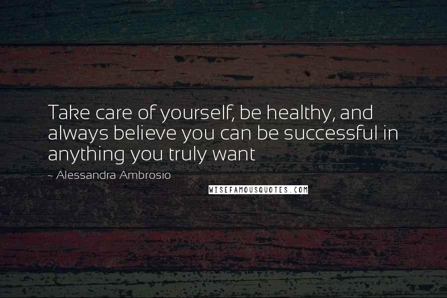 Alessandra Ambrosio Quotes: Take care of yourself, be healthy, and always believe you can be successful in anything you truly want