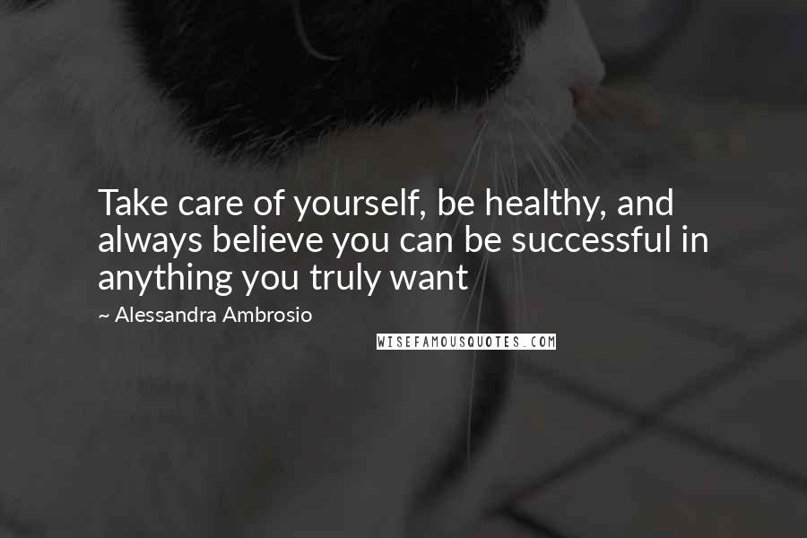 Alessandra Ambrosio Quotes: Take care of yourself, be healthy, and always believe you can be successful in anything you truly want