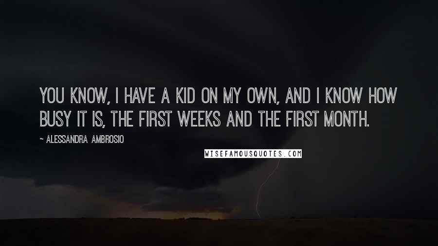 Alessandra Ambrosio Quotes: You know, I have a kid on my own, and I know how busy it is, the first weeks and the first month.