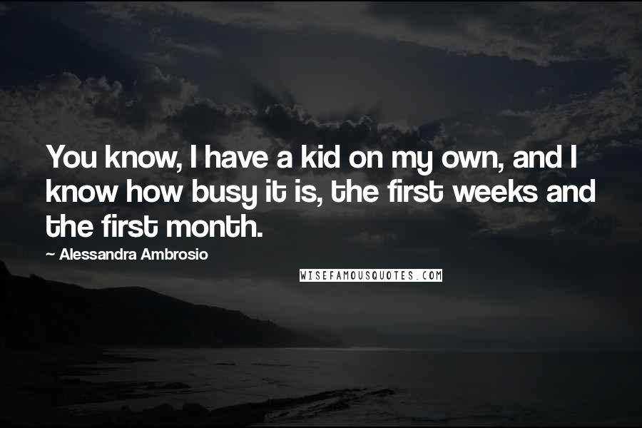 Alessandra Ambrosio Quotes: You know, I have a kid on my own, and I know how busy it is, the first weeks and the first month.