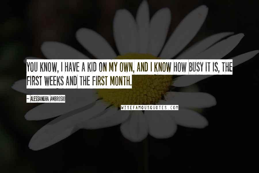 Alessandra Ambrosio Quotes: You know, I have a kid on my own, and I know how busy it is, the first weeks and the first month.