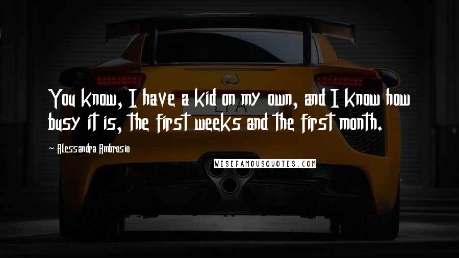 Alessandra Ambrosio Quotes: You know, I have a kid on my own, and I know how busy it is, the first weeks and the first month.