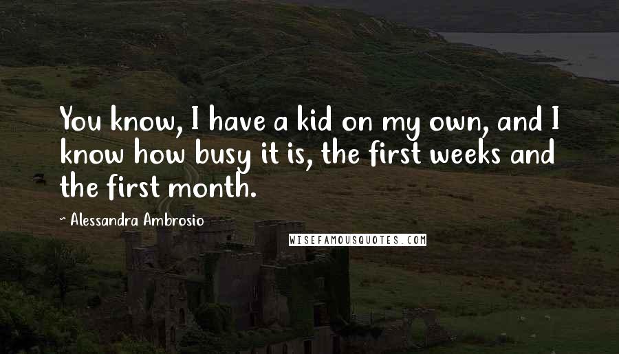 Alessandra Ambrosio Quotes: You know, I have a kid on my own, and I know how busy it is, the first weeks and the first month.