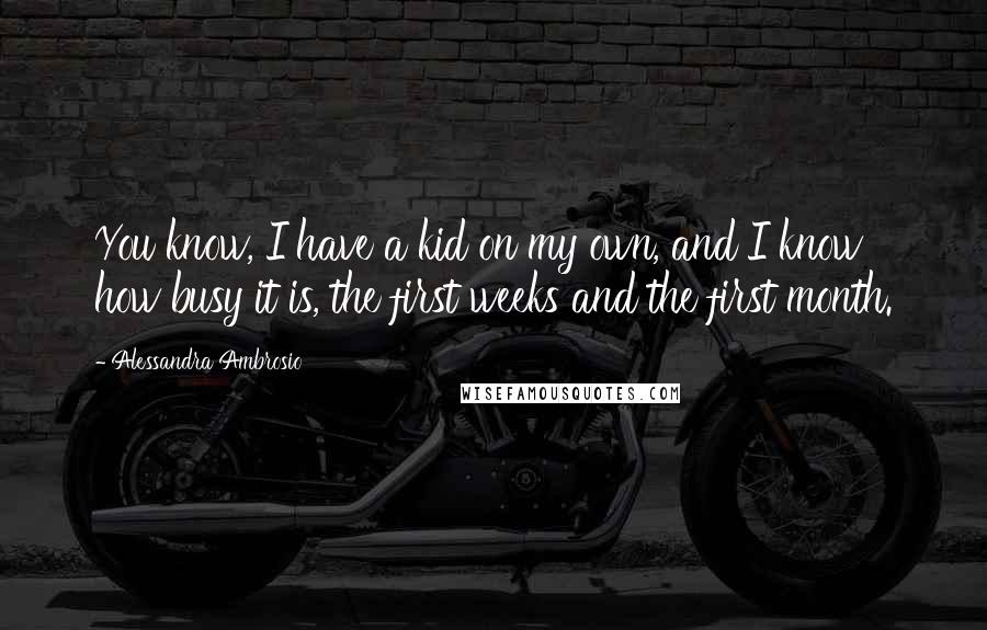 Alessandra Ambrosio Quotes: You know, I have a kid on my own, and I know how busy it is, the first weeks and the first month.