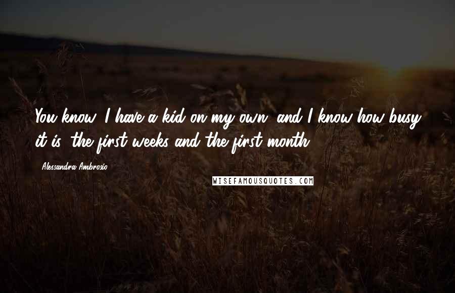 Alessandra Ambrosio Quotes: You know, I have a kid on my own, and I know how busy it is, the first weeks and the first month.