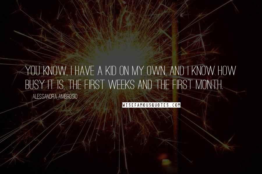 Alessandra Ambrosio Quotes: You know, I have a kid on my own, and I know how busy it is, the first weeks and the first month.