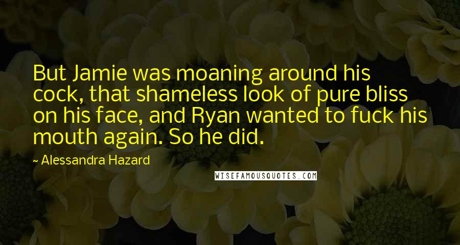 Alessandra Hazard Quotes: But Jamie was moaning around his cock, that shameless look of pure bliss on his face, and Ryan wanted to fuck his mouth again. So he did.