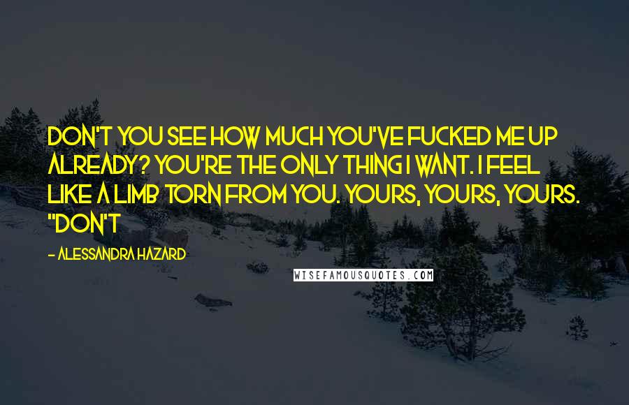 Alessandra Hazard Quotes: Don't you see how much you've fucked me up already? You're the only thing I want. I feel like a limb torn from you. Yours, yours, yours. "Don't