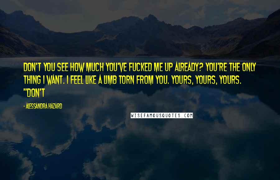 Alessandra Hazard Quotes: Don't you see how much you've fucked me up already? You're the only thing I want. I feel like a limb torn from you. Yours, yours, yours. "Don't