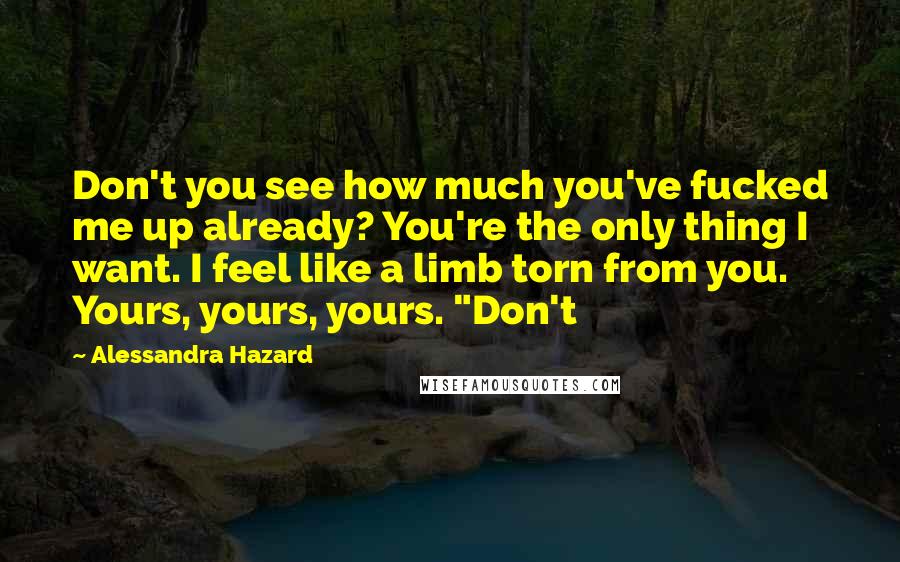 Alessandra Hazard Quotes: Don't you see how much you've fucked me up already? You're the only thing I want. I feel like a limb torn from you. Yours, yours, yours. "Don't