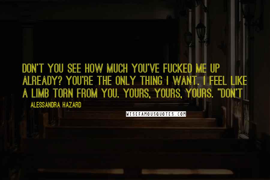 Alessandra Hazard Quotes: Don't you see how much you've fucked me up already? You're the only thing I want. I feel like a limb torn from you. Yours, yours, yours. "Don't