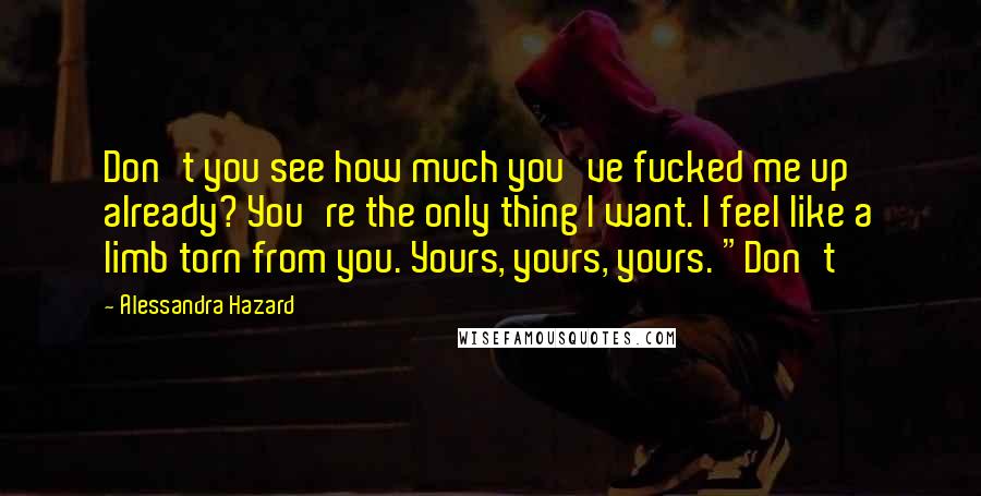 Alessandra Hazard Quotes: Don't you see how much you've fucked me up already? You're the only thing I want. I feel like a limb torn from you. Yours, yours, yours. "Don't