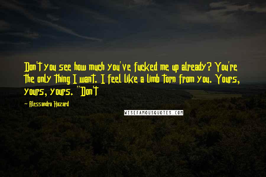 Alessandra Hazard Quotes: Don't you see how much you've fucked me up already? You're the only thing I want. I feel like a limb torn from you. Yours, yours, yours. "Don't
