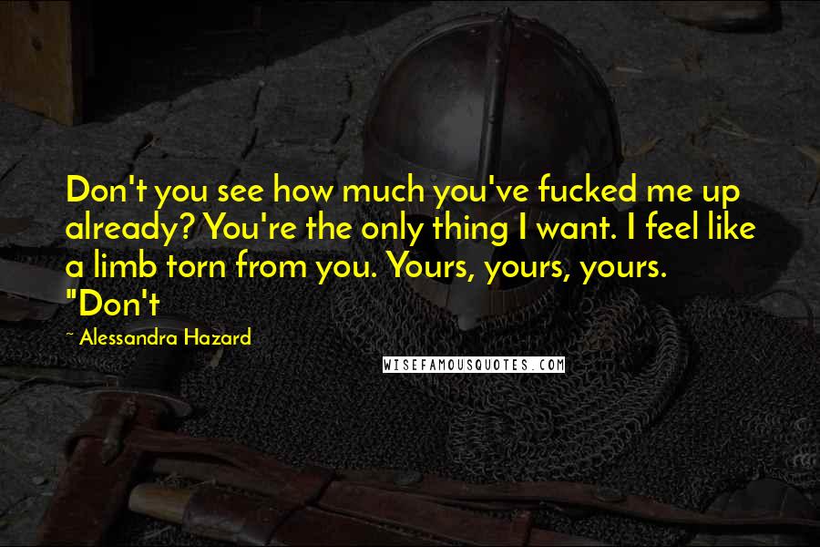 Alessandra Hazard Quotes: Don't you see how much you've fucked me up already? You're the only thing I want. I feel like a limb torn from you. Yours, yours, yours. "Don't
