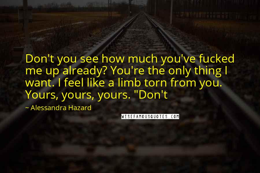 Alessandra Hazard Quotes: Don't you see how much you've fucked me up already? You're the only thing I want. I feel like a limb torn from you. Yours, yours, yours. "Don't