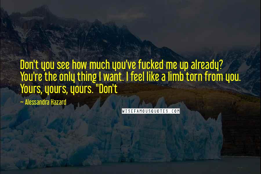 Alessandra Hazard Quotes: Don't you see how much you've fucked me up already? You're the only thing I want. I feel like a limb torn from you. Yours, yours, yours. "Don't