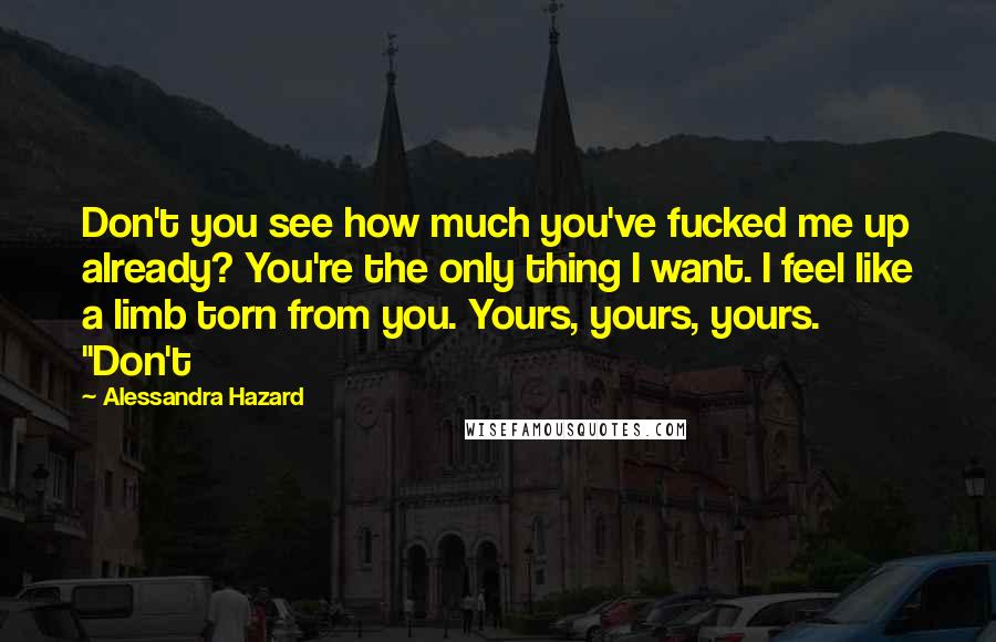 Alessandra Hazard Quotes: Don't you see how much you've fucked me up already? You're the only thing I want. I feel like a limb torn from you. Yours, yours, yours. "Don't