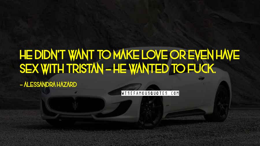 Alessandra Hazard Quotes: He didn't want to make love or even have sex with Tristan - he wanted to fuck.