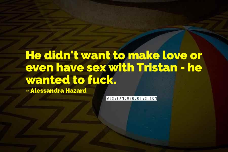 Alessandra Hazard Quotes: He didn't want to make love or even have sex with Tristan - he wanted to fuck.