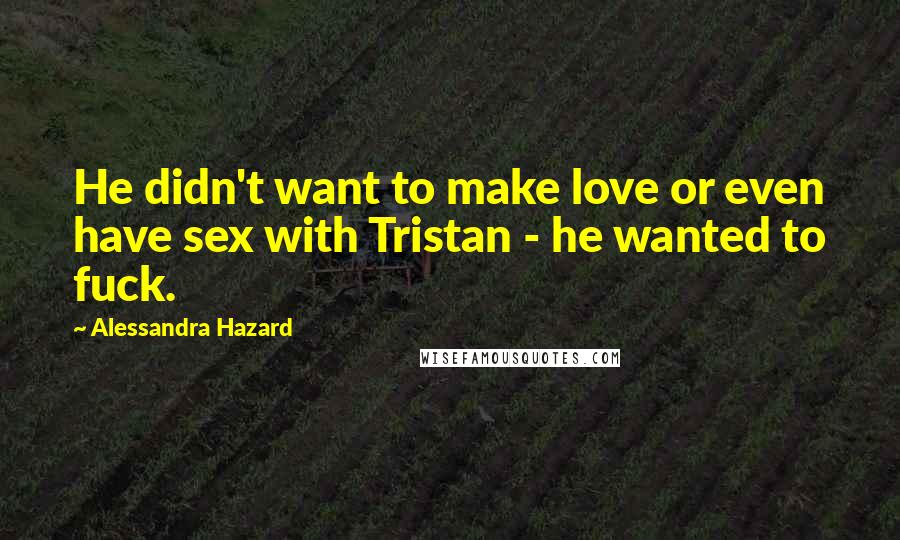 Alessandra Hazard Quotes: He didn't want to make love or even have sex with Tristan - he wanted to fuck.