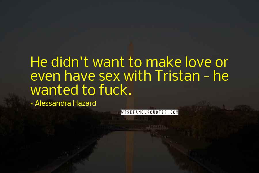 Alessandra Hazard Quotes: He didn't want to make love or even have sex with Tristan - he wanted to fuck.