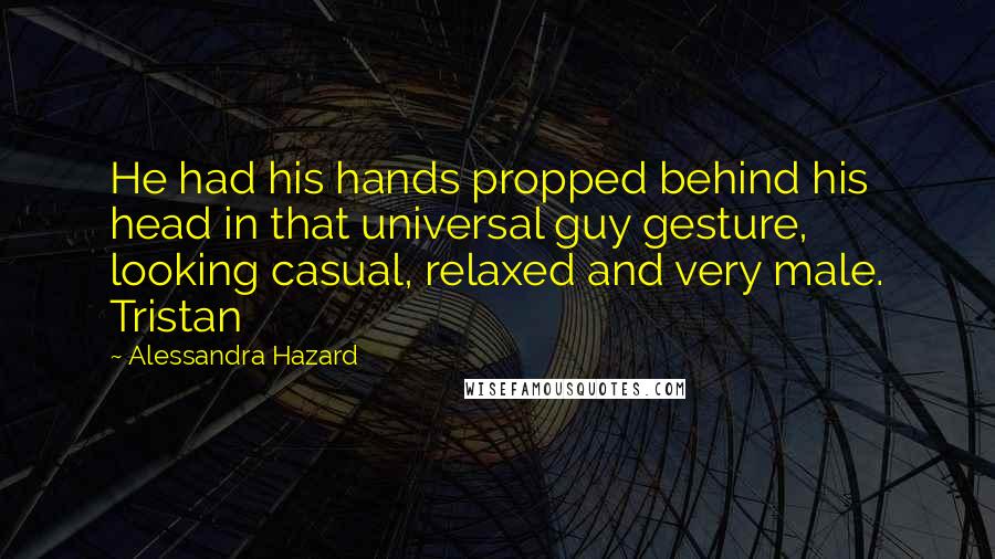 Alessandra Hazard Quotes: He had his hands propped behind his head in that universal guy gesture, looking casual, relaxed and very male. Tristan