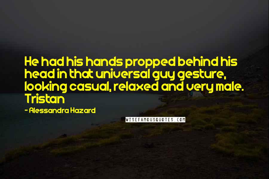 Alessandra Hazard Quotes: He had his hands propped behind his head in that universal guy gesture, looking casual, relaxed and very male. Tristan