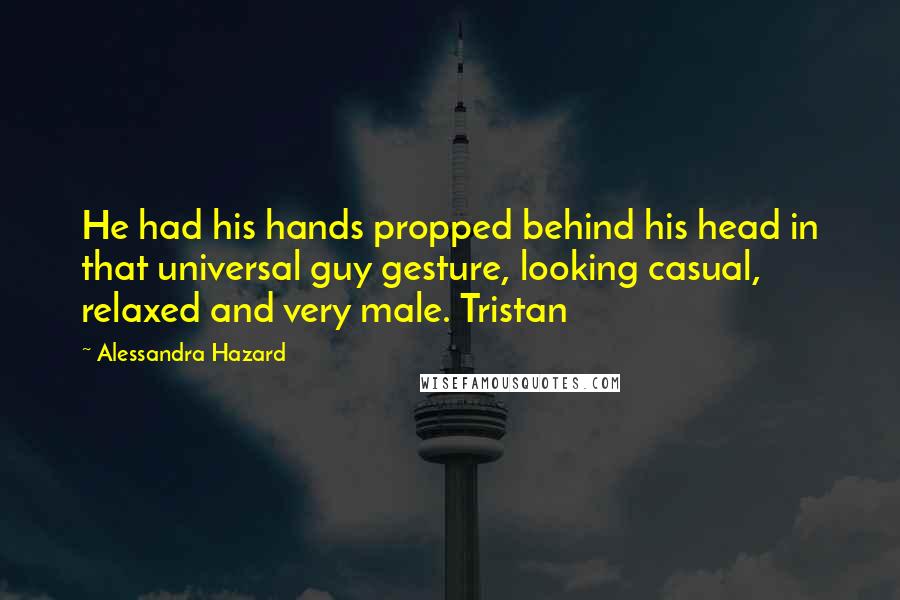 Alessandra Hazard Quotes: He had his hands propped behind his head in that universal guy gesture, looking casual, relaxed and very male. Tristan