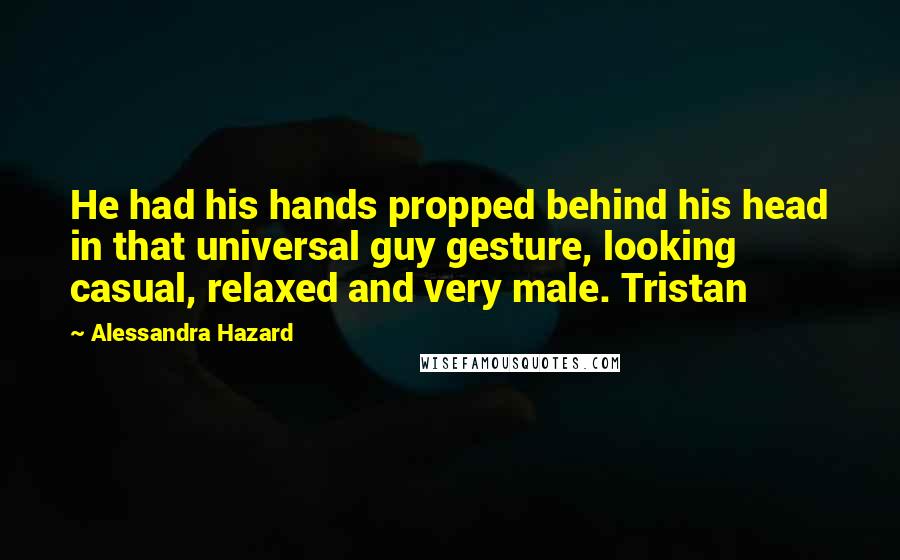 Alessandra Hazard Quotes: He had his hands propped behind his head in that universal guy gesture, looking casual, relaxed and very male. Tristan