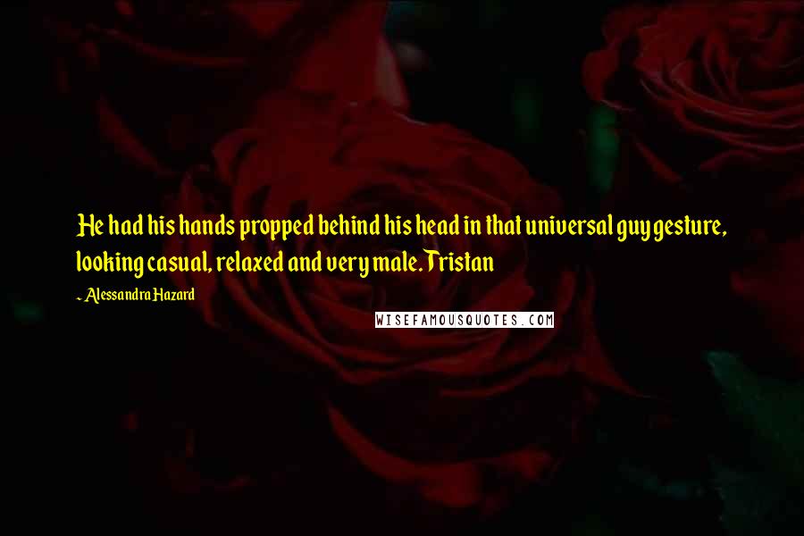 Alessandra Hazard Quotes: He had his hands propped behind his head in that universal guy gesture, looking casual, relaxed and very male. Tristan