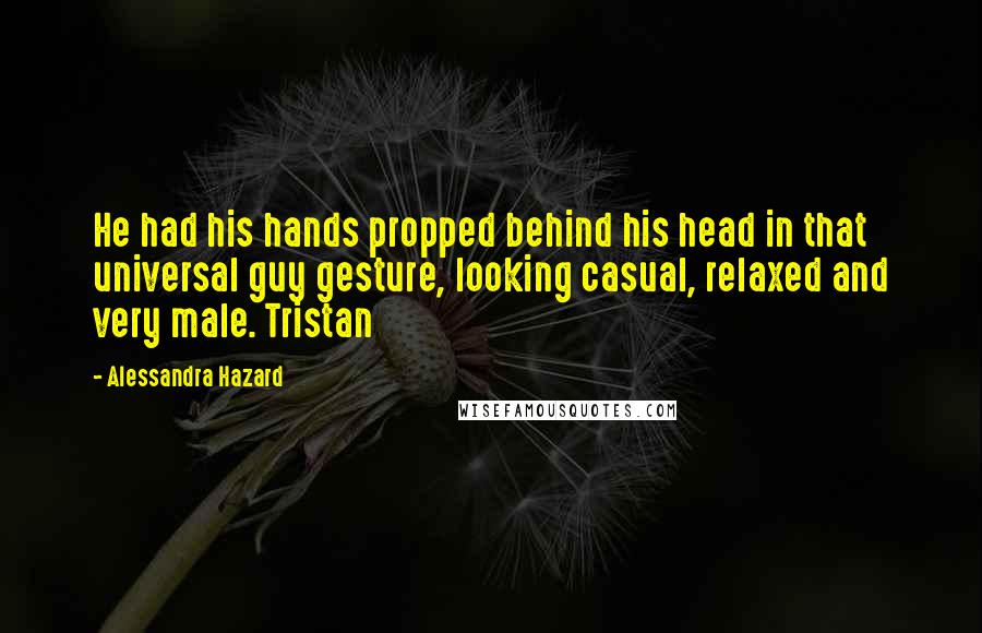 Alessandra Hazard Quotes: He had his hands propped behind his head in that universal guy gesture, looking casual, relaxed and very male. Tristan