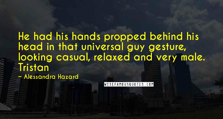 Alessandra Hazard Quotes: He had his hands propped behind his head in that universal guy gesture, looking casual, relaxed and very male. Tristan