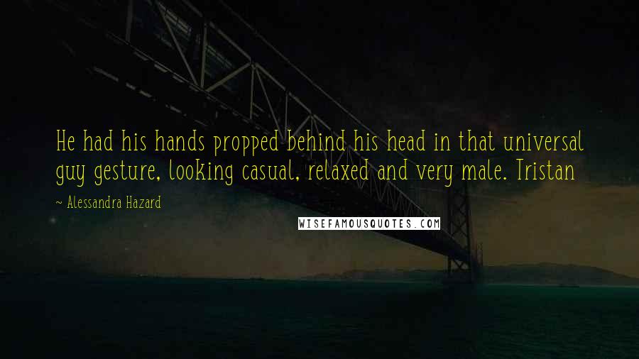 Alessandra Hazard Quotes: He had his hands propped behind his head in that universal guy gesture, looking casual, relaxed and very male. Tristan