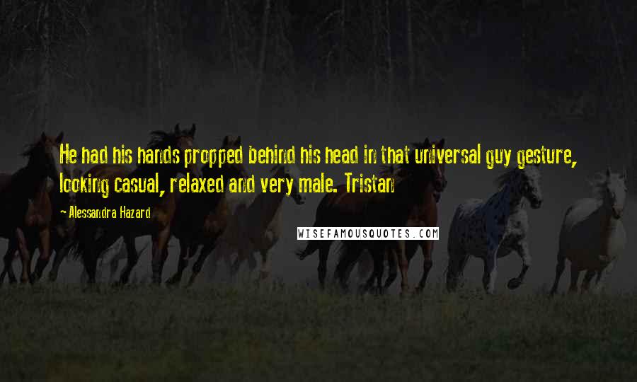 Alessandra Hazard Quotes: He had his hands propped behind his head in that universal guy gesture, looking casual, relaxed and very male. Tristan