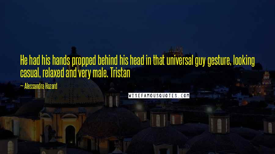 Alessandra Hazard Quotes: He had his hands propped behind his head in that universal guy gesture, looking casual, relaxed and very male. Tristan