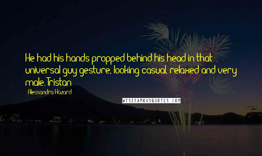 Alessandra Hazard Quotes: He had his hands propped behind his head in that universal guy gesture, looking casual, relaxed and very male. Tristan