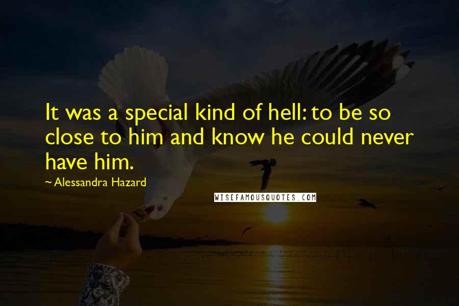 Alessandra Hazard Quotes: It was a special kind of hell: to be so close to him and know he could never have him.