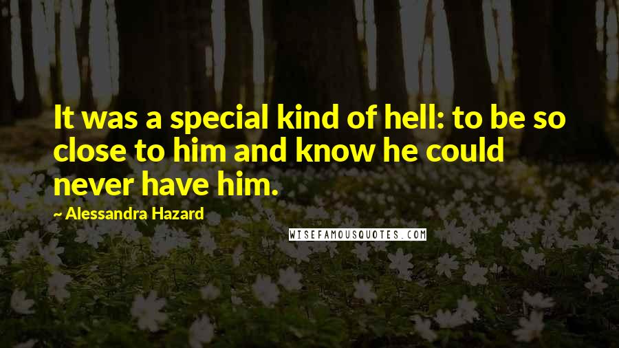 Alessandra Hazard Quotes: It was a special kind of hell: to be so close to him and know he could never have him.