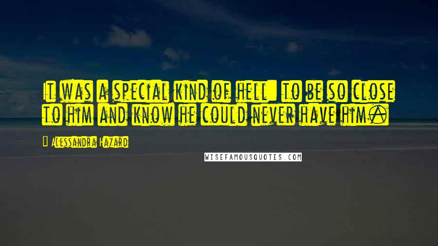 Alessandra Hazard Quotes: It was a special kind of hell: to be so close to him and know he could never have him.