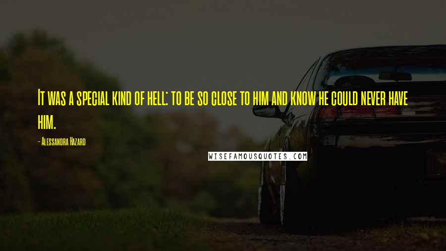 Alessandra Hazard Quotes: It was a special kind of hell: to be so close to him and know he could never have him.