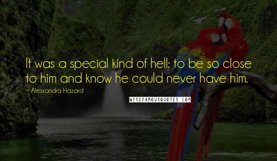 Alessandra Hazard Quotes: It was a special kind of hell: to be so close to him and know he could never have him.