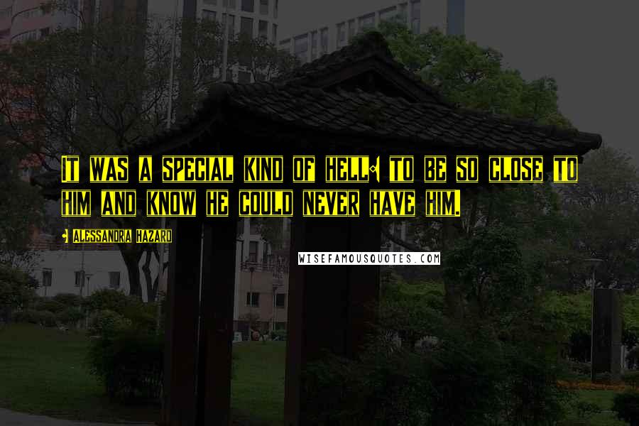 Alessandra Hazard Quotes: It was a special kind of hell: to be so close to him and know he could never have him.