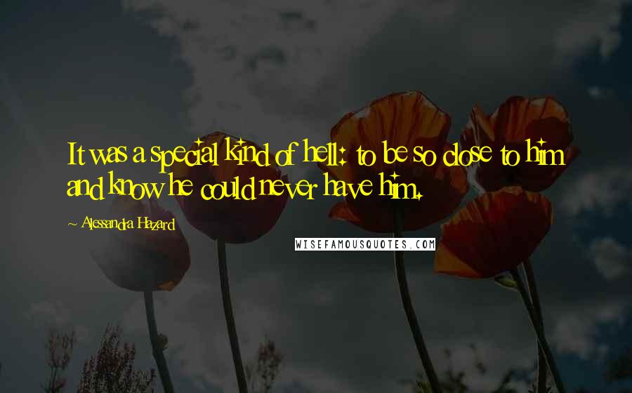 Alessandra Hazard Quotes: It was a special kind of hell: to be so close to him and know he could never have him.