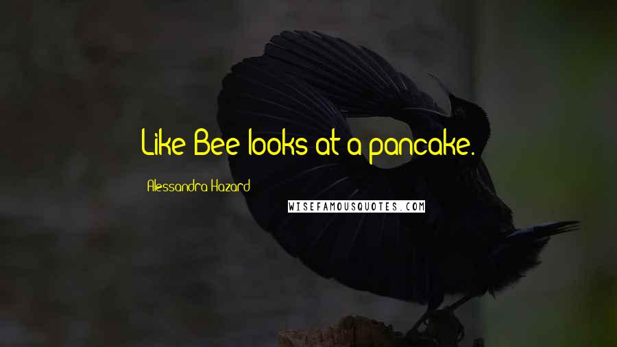 Alessandra Hazard Quotes: Like Bee looks at a pancake.