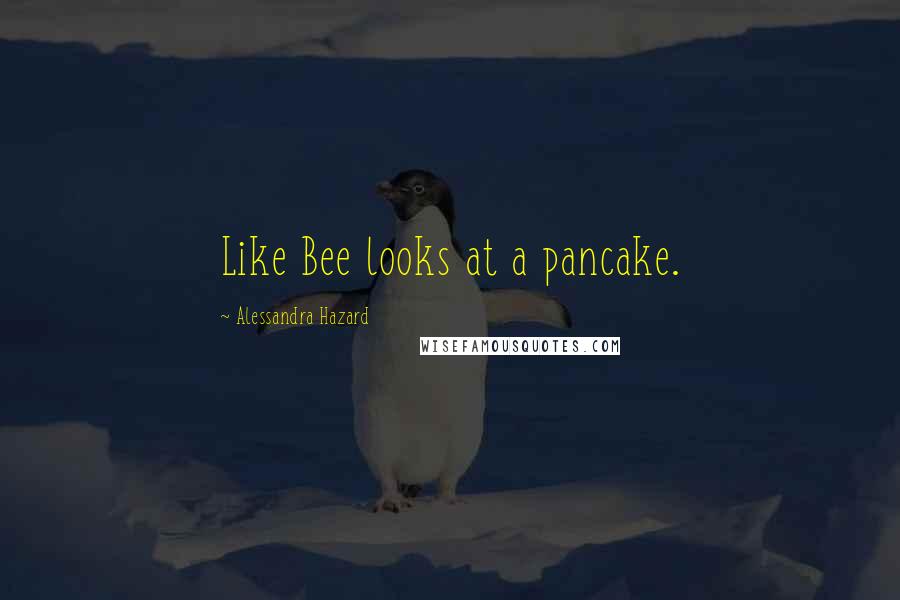 Alessandra Hazard Quotes: Like Bee looks at a pancake.