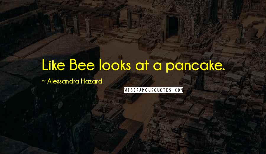 Alessandra Hazard Quotes: Like Bee looks at a pancake.