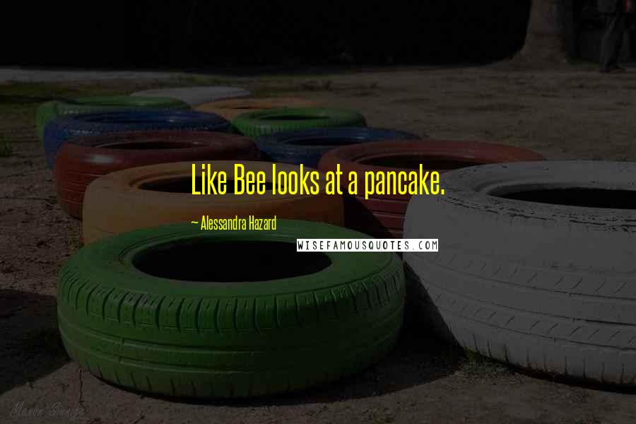 Alessandra Hazard Quotes: Like Bee looks at a pancake.