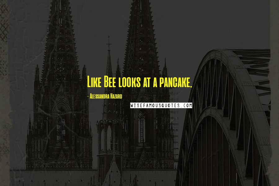 Alessandra Hazard Quotes: Like Bee looks at a pancake.